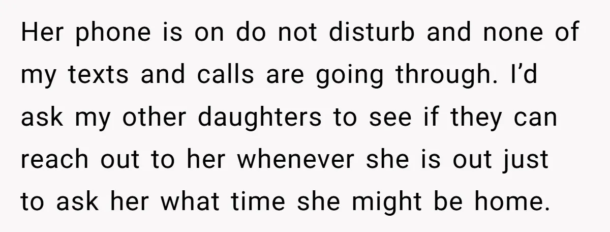 Her phone is on do not disturb and none of my texts and calls are going through. I’d ask my other daughters to see if they can reach out to...