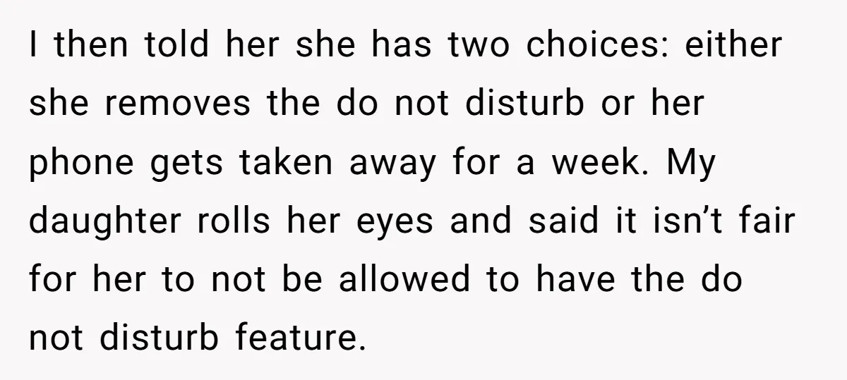 I then told her she has two choices: either she removes the do not disturb or her phone gets taken away for a week. My daughter rolls her eyes and...