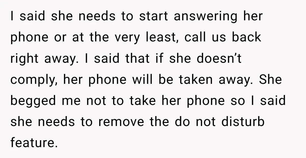 I said she needs to start answering her phone or at the very least, call us back right away. I said that if she doesn’t comply, her phone will be...