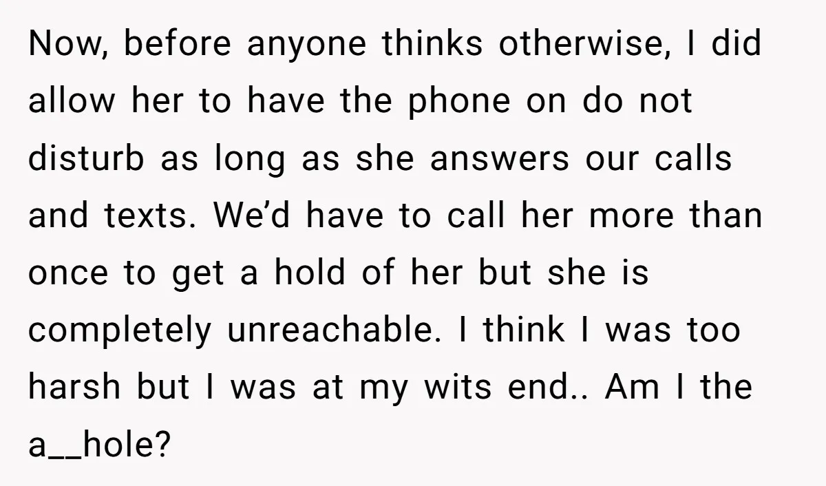 Now, before anyone thinks otherwise, I did allow her to have the phone on do not disturb as long as she answers our calls and texts. We’d have to call...