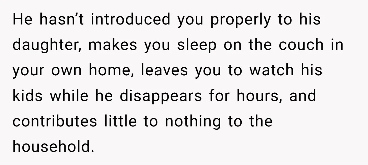 He hasn’t introduced you properly to his daughter, makes you sleep on the couch in your own home, leaves you to watch his kids while he disappears for hours, and...
