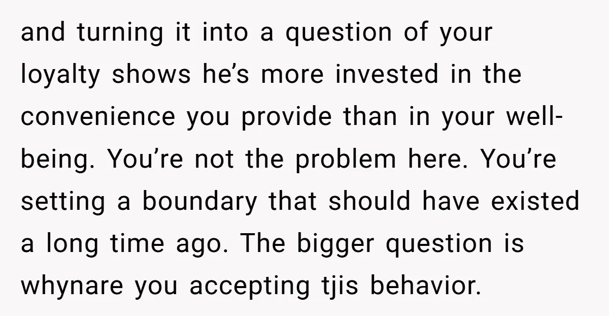 and turning it into a question of your loyalty shows he’s more invested in the convenience you provide than in your well-being. You’re not the problem here. You’re setting a...