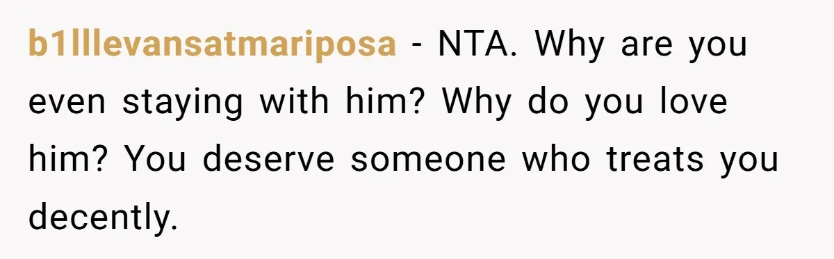 b1lllevansatmariposa - NTA. Why are you even staying with him? Why do you love him? You deserve someone who treats you decently.