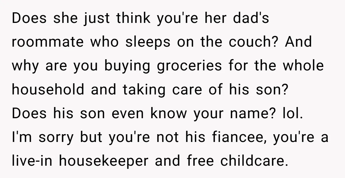 Does she just think you're her dad's roommate who sleeps on the couch? And why are you buying groceries for the whole household and taking care of his son? Does...