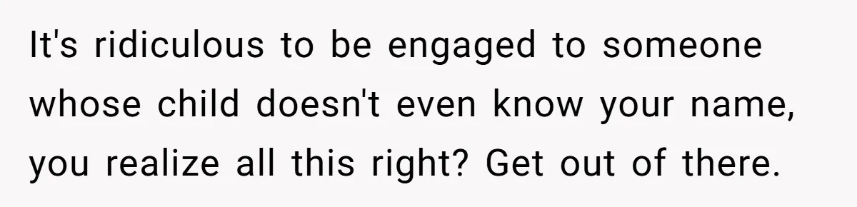 It's ridiculous to be engaged to someone whose child doesn't even know your name, you realize all this right? Get out of there.