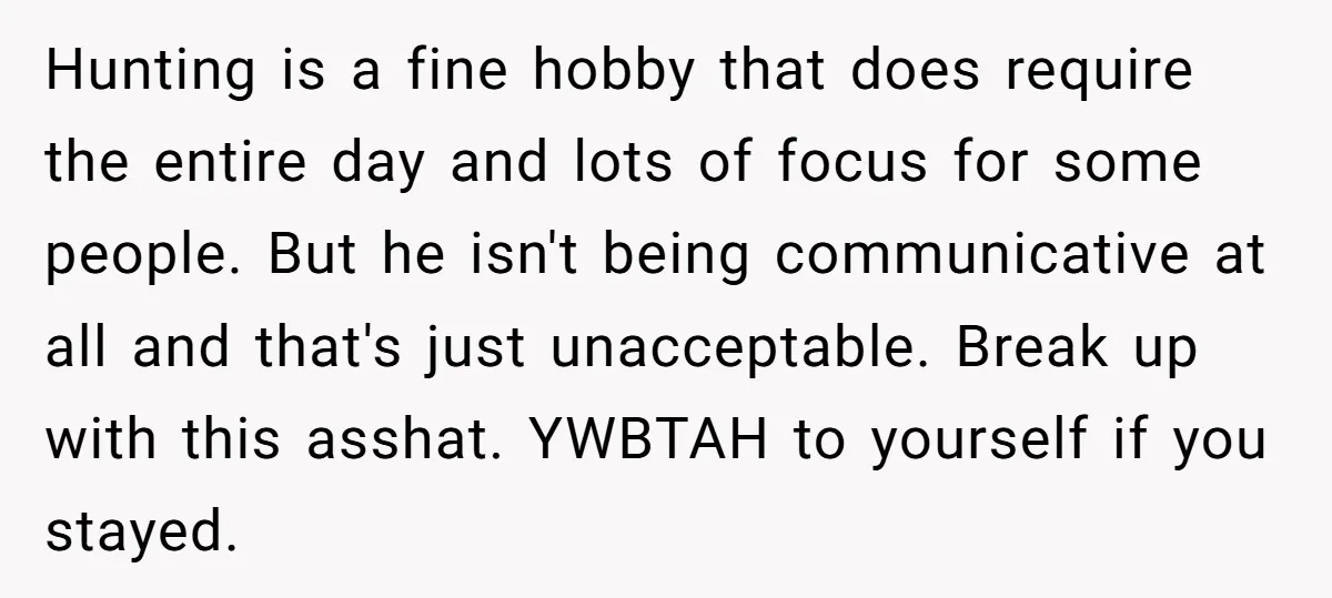 Hunting is a fine hobby that does require the entire day and lots of focus for some people. But he isn't being communicative at all and that's just unacceptable. Break...