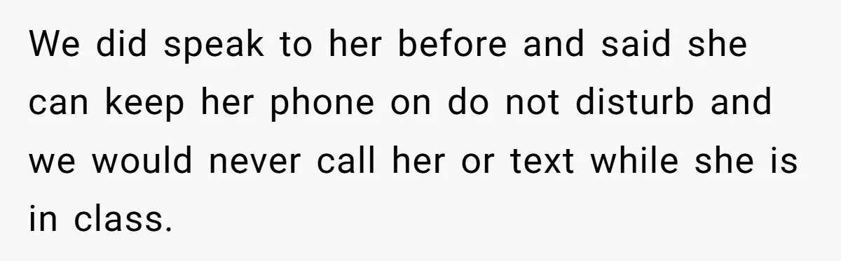 We did speak to her before and said she can keep her phone on do not disturb and we would never call her or text while she is in class.
