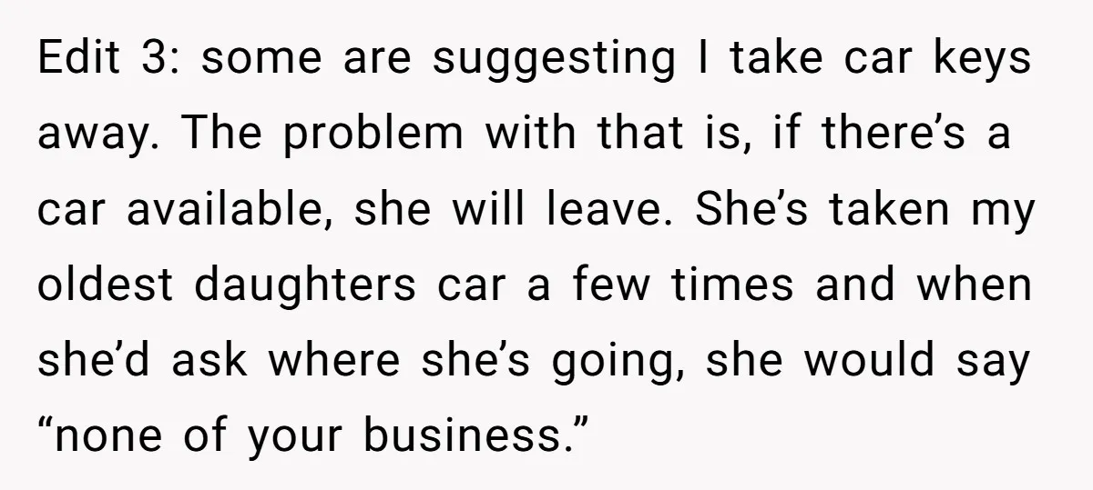 Edit 3: some are suggesting I take car keys away. The problem with that is, if there’s a car available, she will leave. She’s taken my oldest daughters car a...
