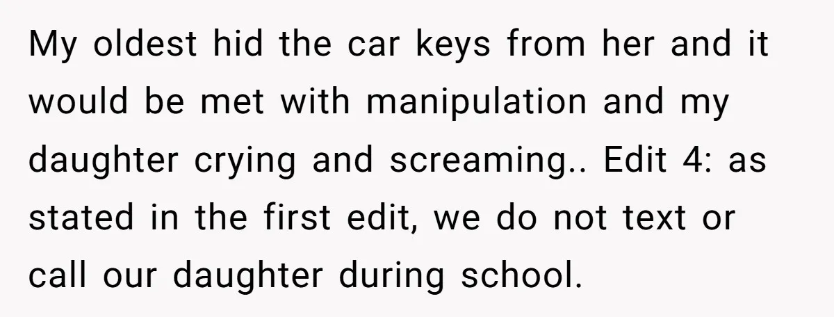 My oldest hid the car keys from her and it would be met with manipulation and my daughter crying and screaming.. Edit 4: as stated in the first edit, we...