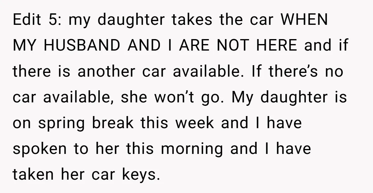 Edit 5: my daughter takes the car WHEN MY HUSBAND AND I ARE NOT HERE and if there is another car available. If there’s no car available, she won’t go....