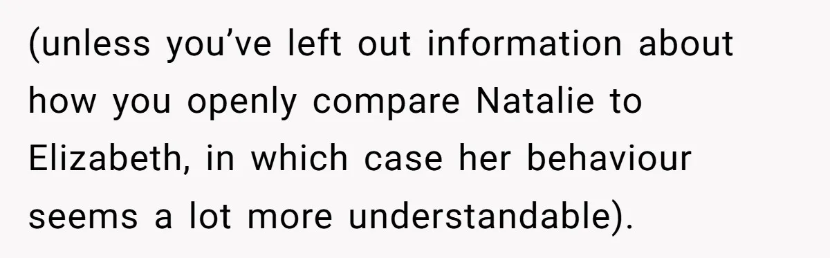 (unless you’ve left out information about how you openly compare Natalie to Elizabeth, in which case her behaviour seems a lot more understandable).