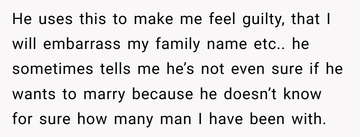 He uses this to make me feel guilty, that I will embarrass my family name etc.. he sometimes tells me he’s not even sure if he wants to marry because...
