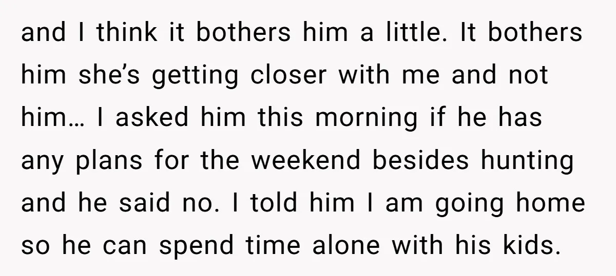 and I think it bothers him a little. It bothers him she’s getting closer with me and not him… I asked him this morning if he has any plans for...