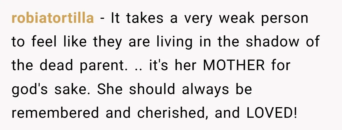 robiatortilla − It takes a very weak person to feel like they are living in the shadow of the dead parent. .. it's her MOTHER for god's sake. She should...