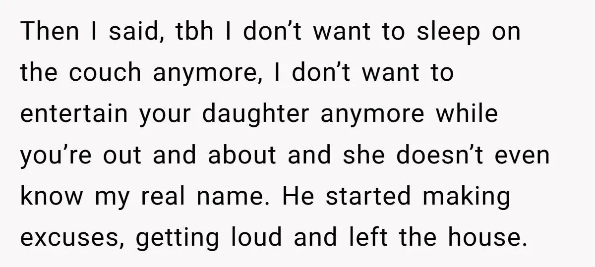 Then I said, tbh I don’t want to sleep on the couch anymore, I don’t want to entertain your daughter anymore while you’re out and about and she doesn’t even...