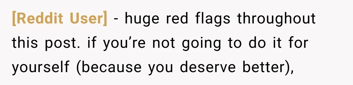 [Reddit User] − huge red flags throughout this post. if you’re not going to do it for yourself (because you deserve better),