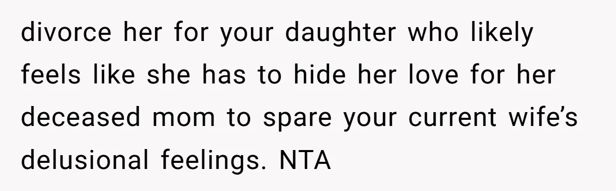 divorce her for your daughter who likely feels like she has to hide her love for her deceased mom to spare your current wife’s delusional feelings. NTA