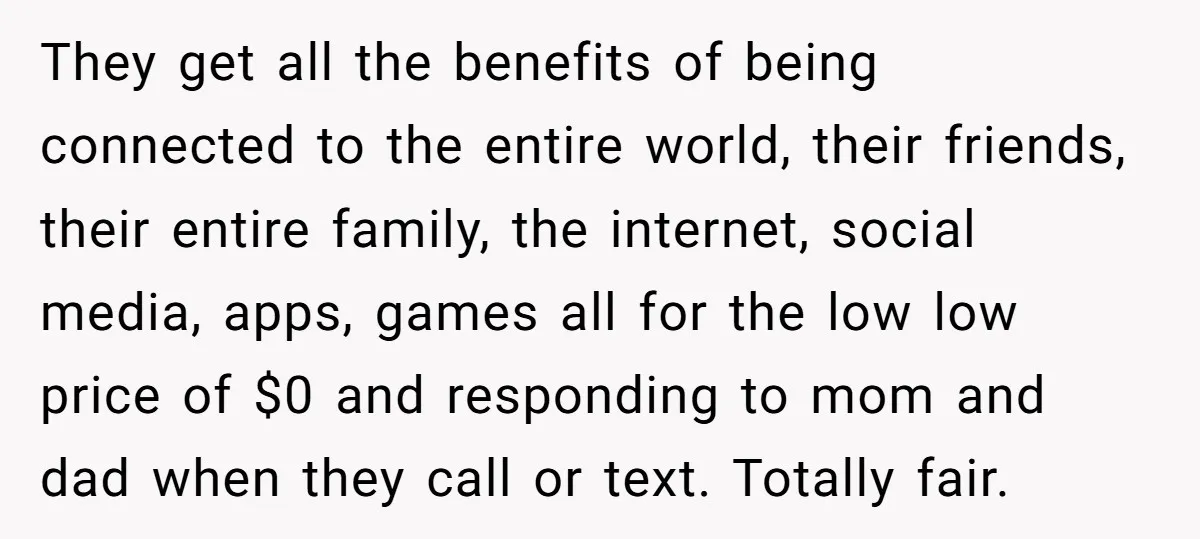 They get all the benefits of being connected to the entire world, their friends, their entire family, the internet, social media, apps, games all for the low low price of...