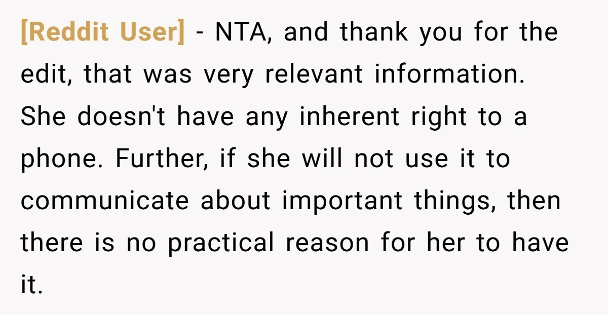 [Reddit User] − NTA, and thank you for the edit, that was very relevant information. She doesn't have any inherent right to a phone. Further, if she will not use...