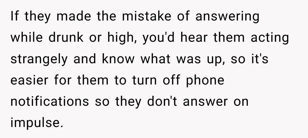 If they made the mistake of answering while drunk or high, you'd hear them acting strangely and know what was up, so it's easier for them to turn off phone...