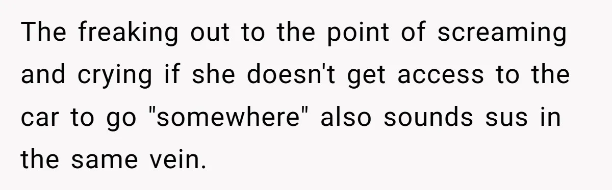 The freaking out to the point of screaming and crying if she doesn't get access to the car to go "somewhere" also sounds sus in the same vein.