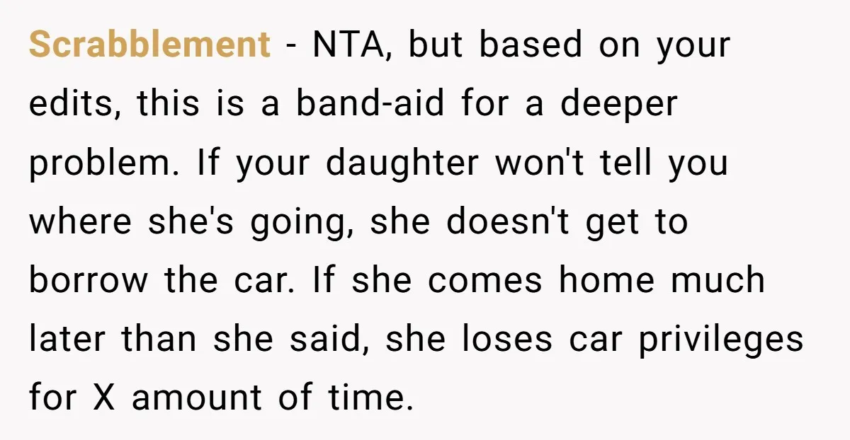 Scrabblement − NTA, but based on your edits, this is a band-aid for a deeper problem. If your daughter won't tell you where she's going, she doesn't get to borrow...