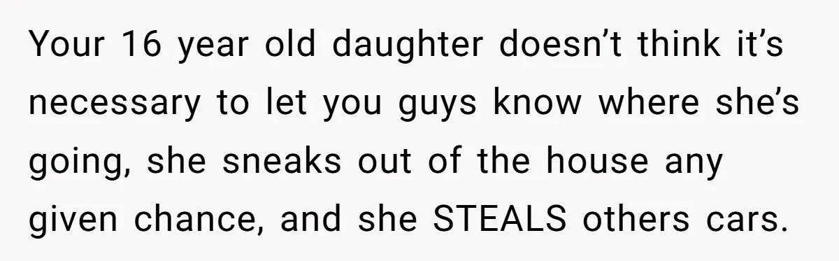 Your 16 year old daughter doesn’t think it’s necessary to let you guys know where she’s going, she sneaks out of the house any given chance, and she STEALS others...