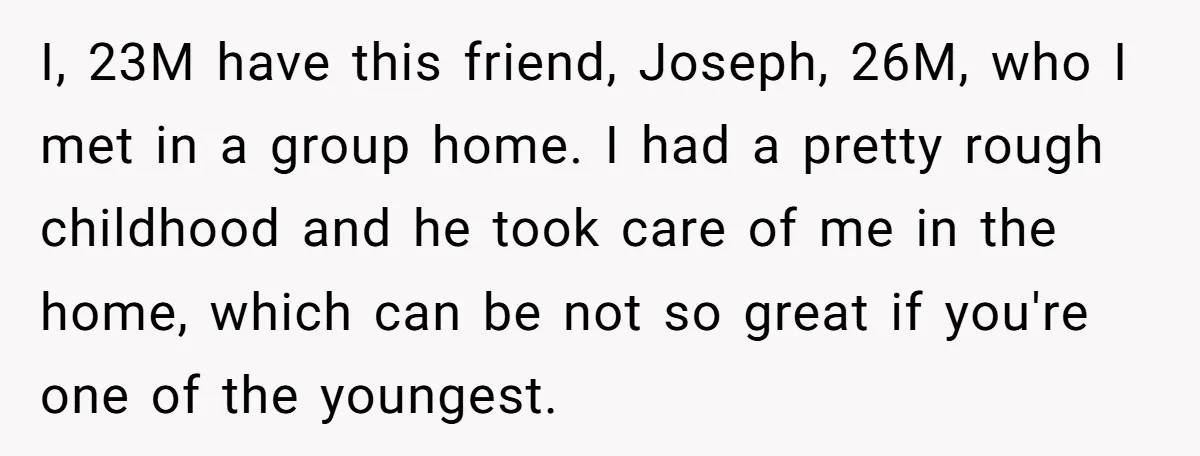 I, 23M have this friend, Joseph, 26M, who I met in a group home. I had a pretty rough childhood and he took care of me in the home, which...