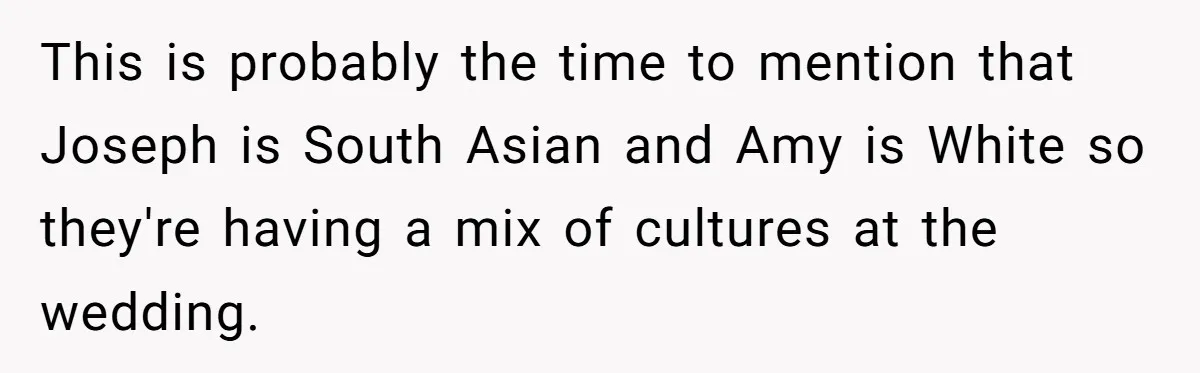 This is probably the time to mention that Joseph is South Asian and Amy is White so they're having a mix of cultures at the wedding.