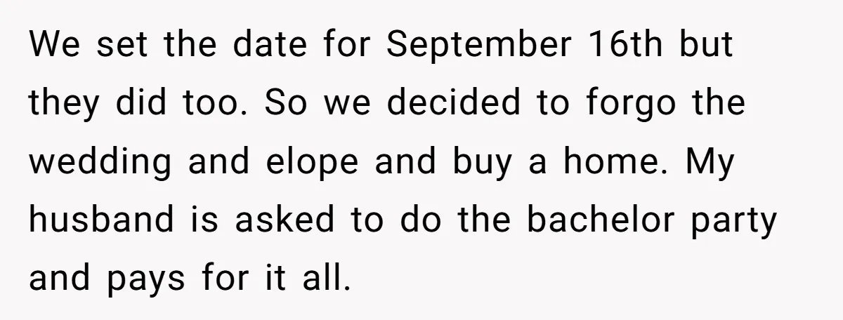 We set the date for September 16th but they did too. So we decided to forgo the wedding and elope and buy a home. My husband is asked to do...