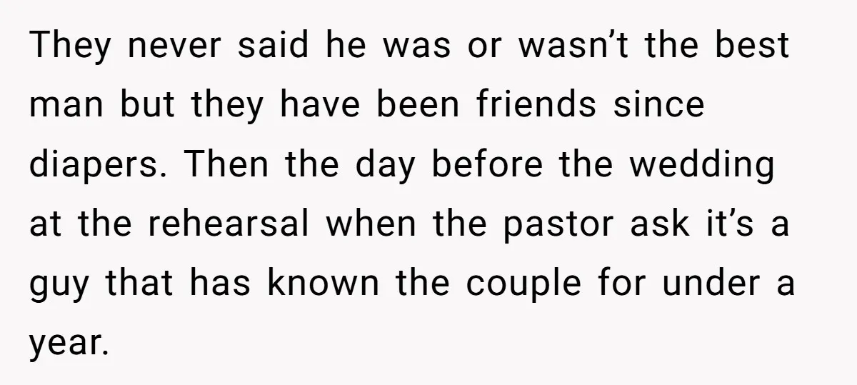They never said he was or wasn’t the best man but they have been friends since diapers. Then the day before the wedding at the rehearsal when the pastor ask...