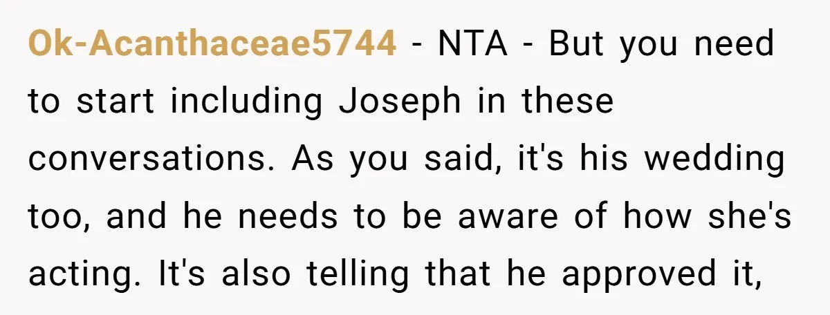 Ok-Acanthaceae5744 − NTA - But you need to start including Joseph in these conversations. As you said, it's his wedding too, and he needs to be aware of how she's...