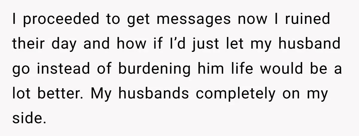 I proceeded to get messages now I ruined their day and how if I’d just let my husband go instead of burdening him life would be a lot better. My...