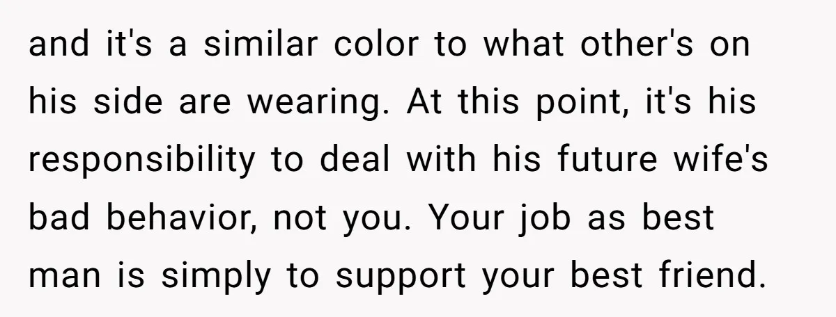 and it's a similar color to what other's on his side are wearing. At this point, it's his responsibility to deal with his future wife's bad behavior, not you. Your...