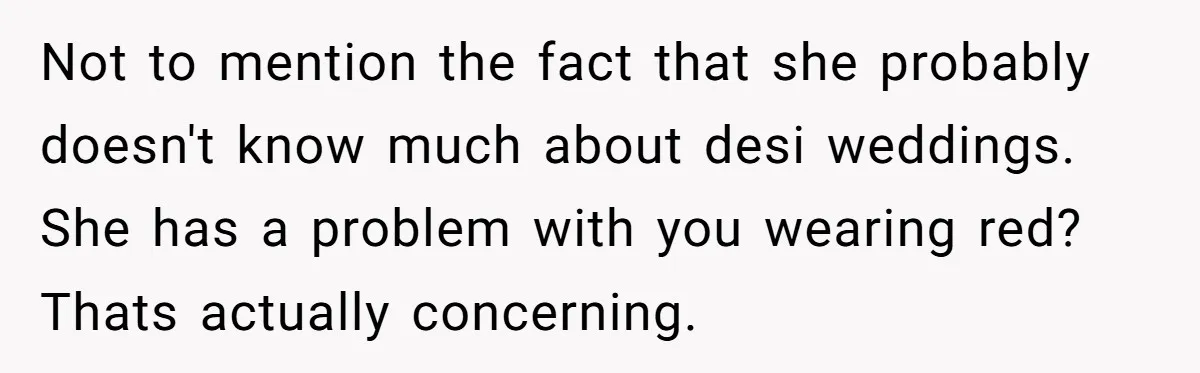 Not to mention the fact that she probably doesn't know much about desi weddings. She has a problem with you wearing red? Thats actually concerning.