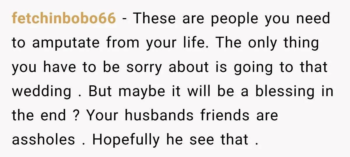 fetchinbobo66 − These are people you need to amputate from your life. The only thing you have to be sorry about is going to that wedding . But maybe it...