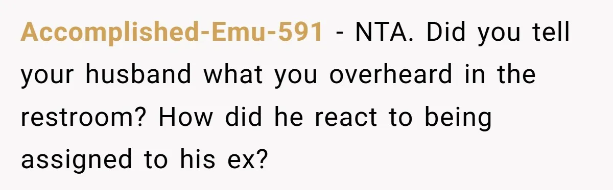 Accomplished-Emu-591 − NTA. Did you tell your husband what you overheard in the restroom? How did he react to being assigned to his ex?