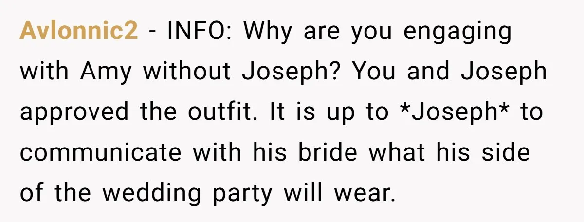 Avlonnic2 − INFO: Why are you engaging with Amy without Joseph? You and Joseph approved the outfit. It is up to *Joseph* to communicate with his bride what his side...