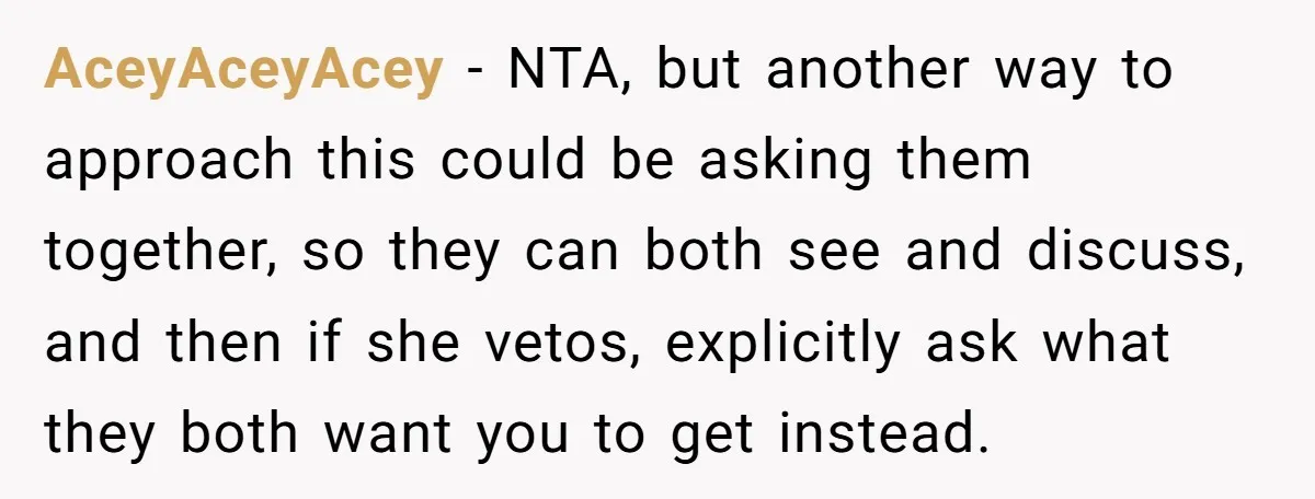 AceyAceyAcey − NTA, but another way to approach this could be asking them together, so they can both see and discuss, and then if she vetos, explicitly ask what they...