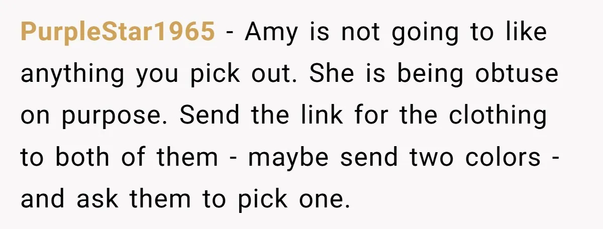PurpleStar1965 − Amy is not going to like anything you pick out. She is being obtuse on purpose. Send the link for the clothing to both of them - maybe...