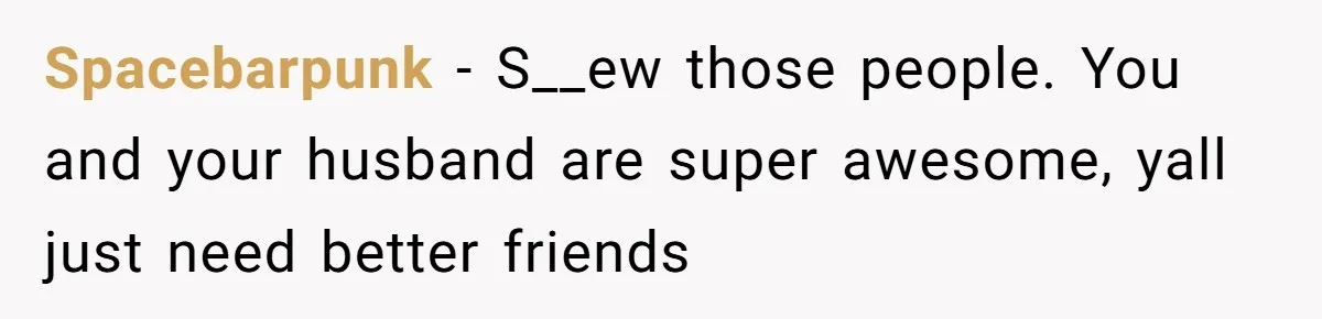 Spacebarpunk − S__ew those people. You and your husband are super awesome, yall just need better friends