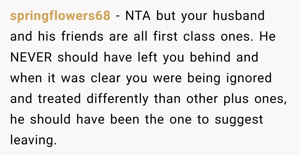 springflowers68 − NTA but your husband and his friends are all first class ones. He NEVER should have left you behind and when it was clear you were being ignored...