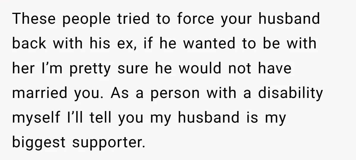 These people tried to force your husband back with his ex, if he wanted to be with her I’m pretty sure he would not have married you. As a person...