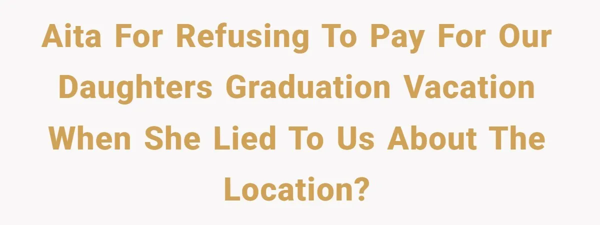 AITA for refusing to pay for our daughters graduation vacation when she lied to us about the location?