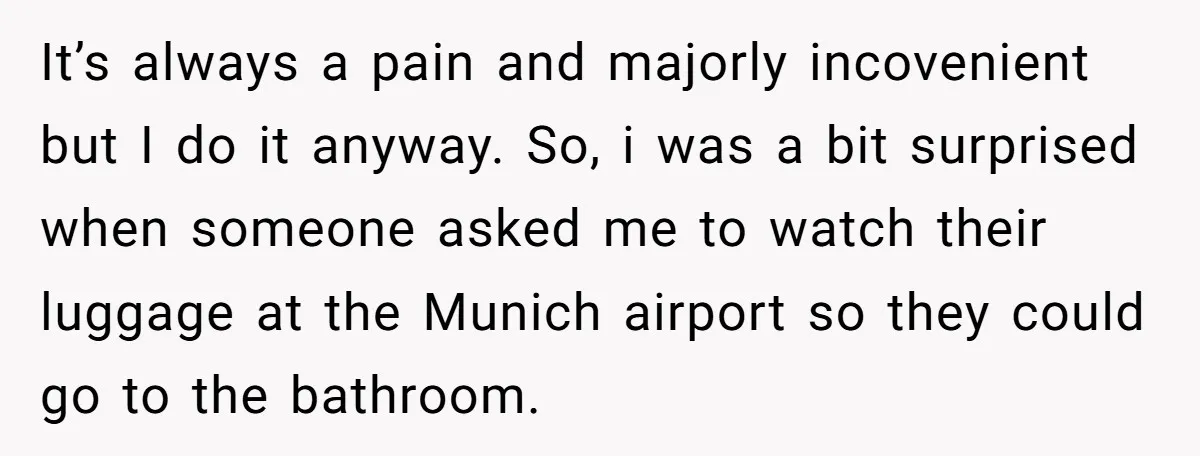 It’s always a pain and majorly incovenient but I do it anyway. So, i was a bit surprised when someone asked me to watch their luggage at the Munich airport...