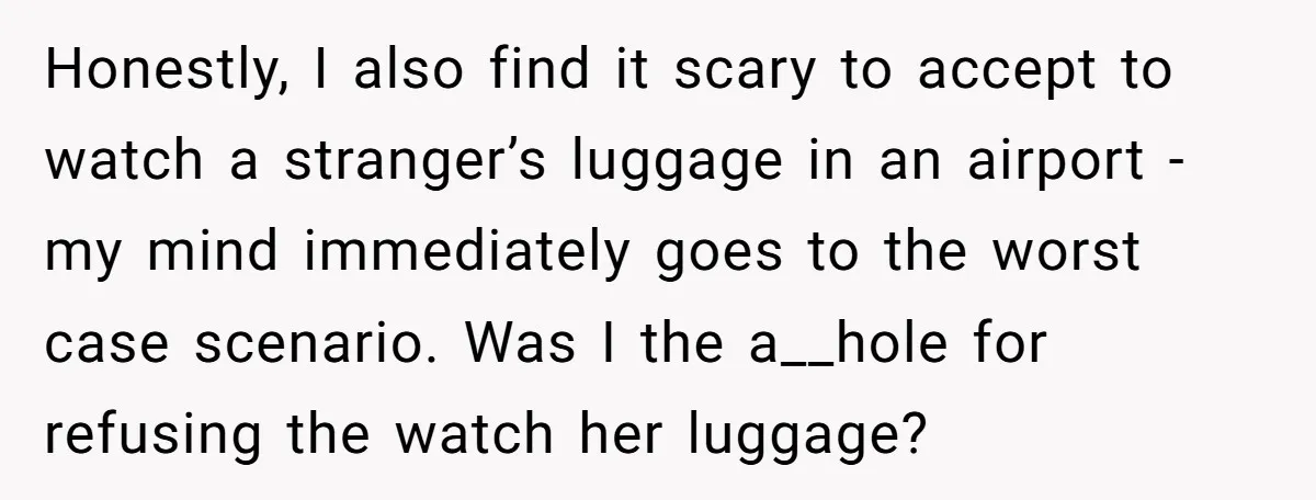 Honestly, I also find it scary to accept to watch a stranger’s luggage in an airport - my mind immediately goes to the worst case scenario. Was I the a__hole...