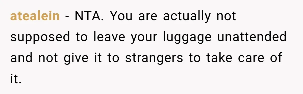 atealein − NTA. You are actually not supposed to leave your luggage unattended and not give it to strangers to take care of it.