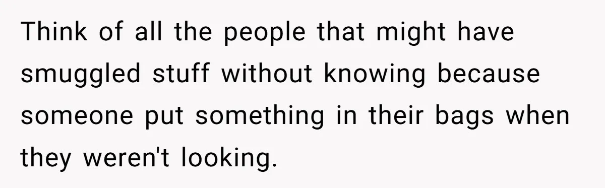 Think of all the people that might have smuggled stuff without knowing because someone put something in their bags when they weren't looking.