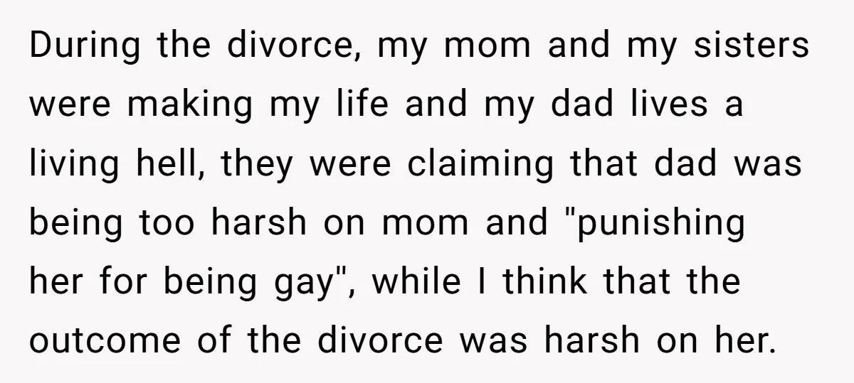 During the divorce, my mom and my sisters were making my life and my dad lives a living hell, they were claiming that dad was being too harsh on mom...