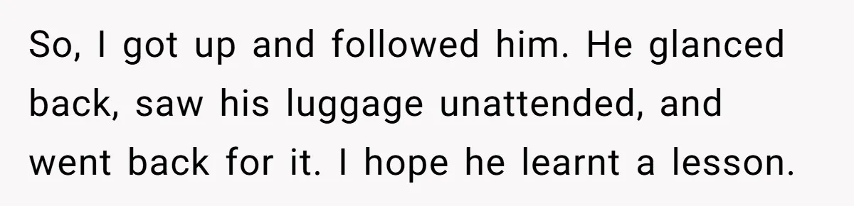 So, I got up and followed him. He glanced back, saw his luggage unattended, and went back for it. I hope he learnt a lesson.